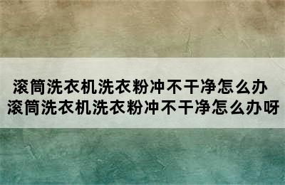 滚筒洗衣机洗衣粉冲不干净怎么办 滚筒洗衣机洗衣粉冲不干净怎么办呀